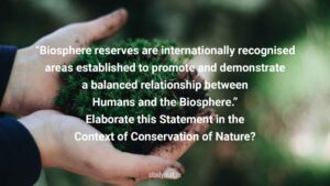 “Biosphere reserves are internationally recognised areas established to promote and demonstrate a balanced relationship between Humans and the Biosphere.” Elaborate this Statement in the Context of Conservation of Nature?